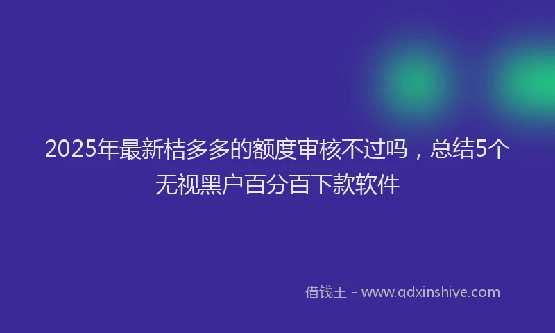 2025年最新桔多多的额度审核不过吗，总结5个无视黑户百分百下款软件