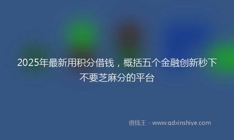 2025年最新用积分借钱，概括五个金融创新秒下不要芝麻分的平台
