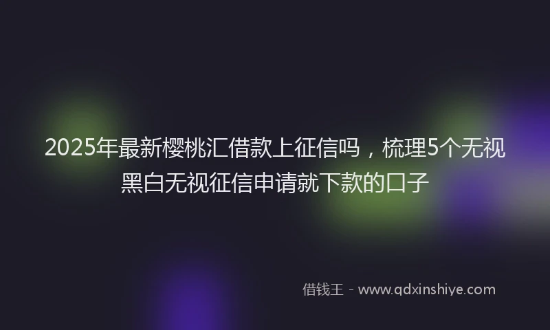 2025年最新樱桃汇借款上征信吗，梳理5个无视黑白无视征信申请就下款的口子