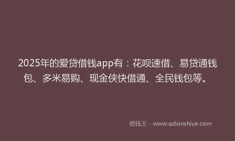2025年的爱贷借钱app有：花呗速借、易贷通钱包、多米易购、现金侠快借通、全民钱包等。