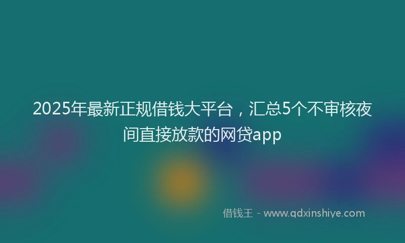 2025年最新正规借钱大平台，汇总5个不审核夜间直接放款的网贷app