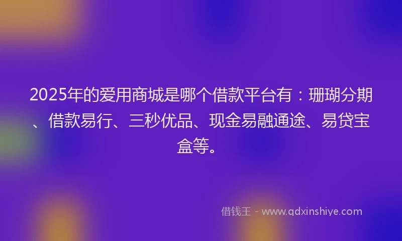 2025年的爱用商城是哪个借款平台有：珊瑚分期、借款易行、三秒优品、现金易融通途、易贷宝盒等。