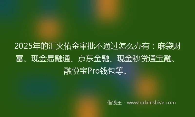 2025年的汇火佑金审批不通过怎么办有:麻袋财富、现金易融通、京东金融、现金秒贷通宝融、融悦宝Pro钱包等。