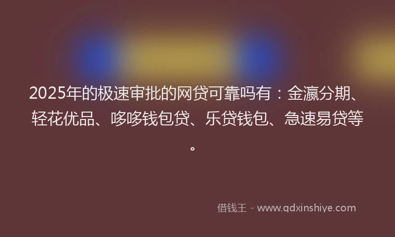 2025年的极速审批的网贷可靠吗有：金瀛分期、轻花优品、哆哆钱包贷、乐贷钱包、急速易贷等。