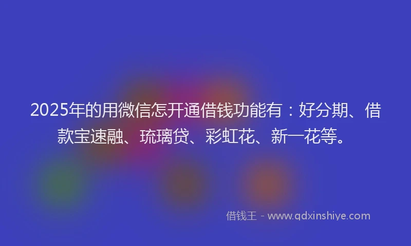 2025年的用微信怎开通借钱功能有：好分期、借款宝速融、琉璃贷、彩虹花、新一花等。