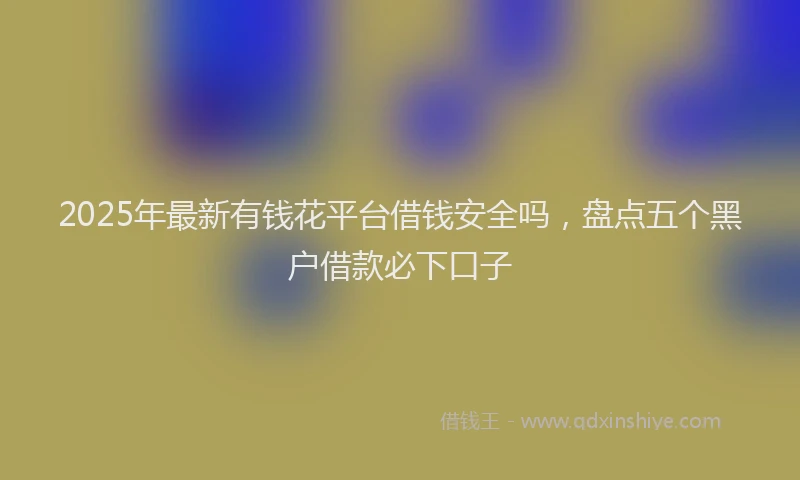 2025年最新有钱花平台借钱安全吗，盘点五个黑户借款必下口子