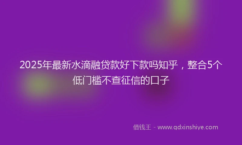 2025年最新水滴融贷款好下款吗知乎，整合5个低门槛不查征信的口子