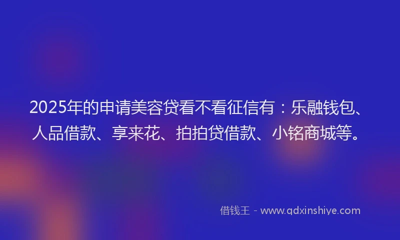 2025年的申请美容贷看不看征信有：乐融钱包、人品借款、享来花、拍拍贷借款、小铭商城等。
