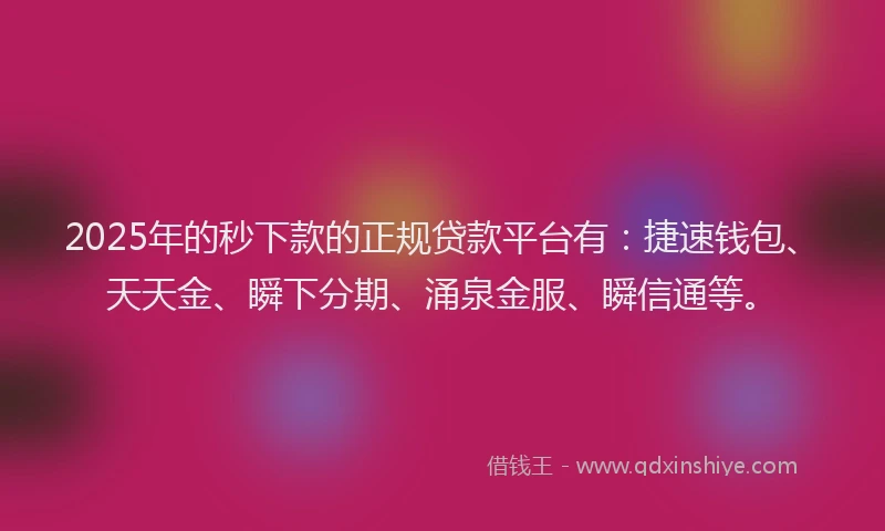2025年的秒下款的正规贷款平台有：捷速钱包、天天金、瞬下分期、涌泉金服、瞬信通等。
