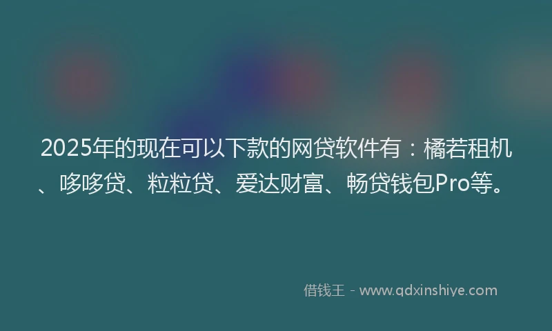2025年的现在可以下款的网贷软件有：橘若租机、哆哆贷、粒粒贷、爱达财富、畅贷钱包Pro等。
