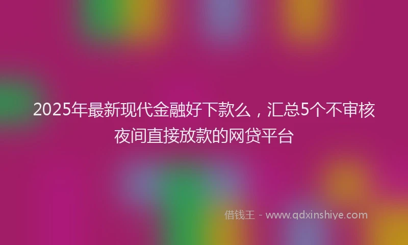 2025年最新现代金融好下款么，汇总5个不审核夜间直接放款的网贷平台