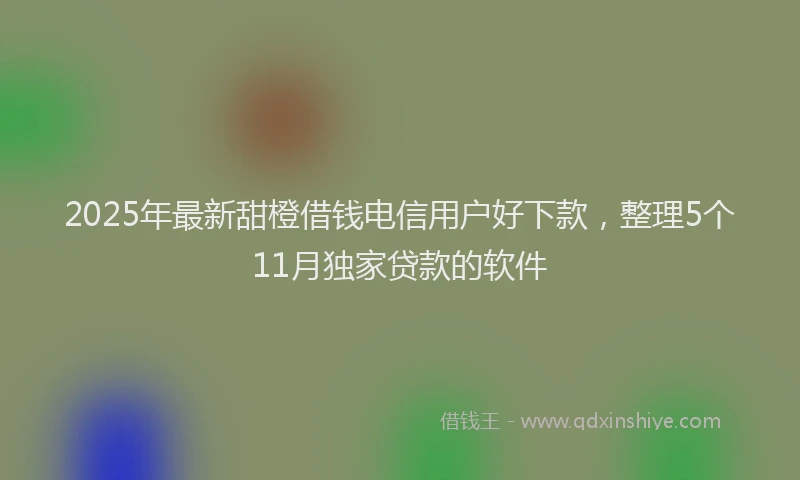 2025年最新甜橙借钱电信用户好下款，整理5个11月独家贷款的软件