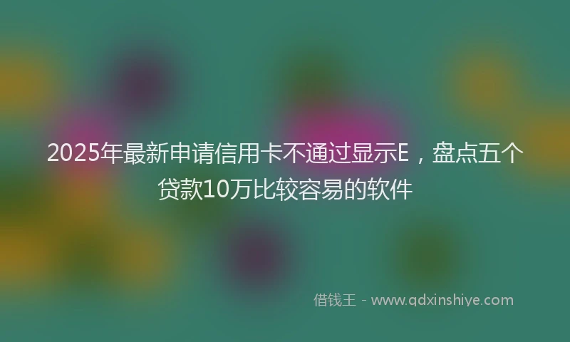 2025年最新申请信用卡不通过显示E，盘点五个贷款10万比较容易的软件