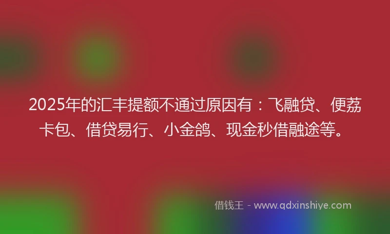 2025年的汇丰提额不通过原因有：飞融贷、便荔卡包、借贷易行、小金鸽、现金秒借融途等。