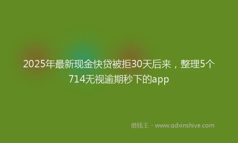 2025年最新现金快贷被拒30天后来，整理5个714无视逾期秒下的app