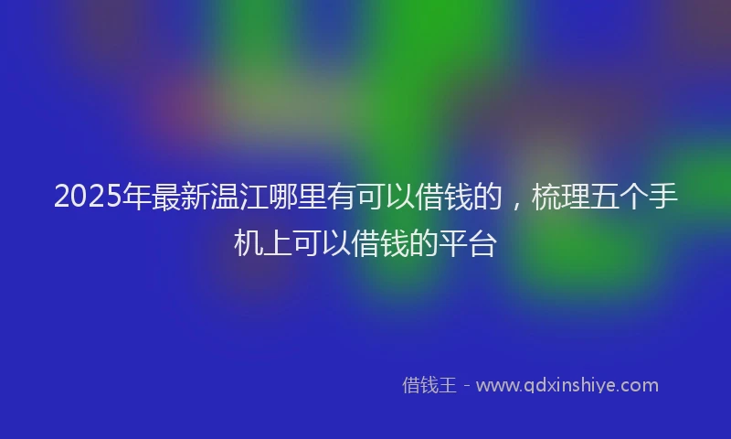 2025年最新温江哪里有可以借钱的，梳理五个手机上可以借钱的平台
