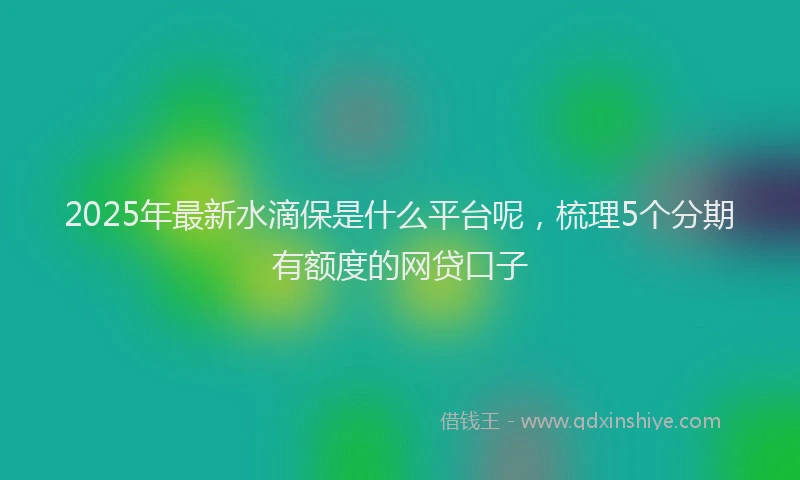 2025年最新水滴保是什么平台呢，梳理5个分期有额度的网贷口子