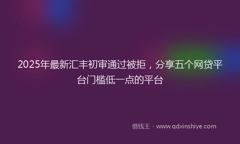 2025年最新汇丰初审通过被拒，分享五个网贷平台门槛低一点的平台