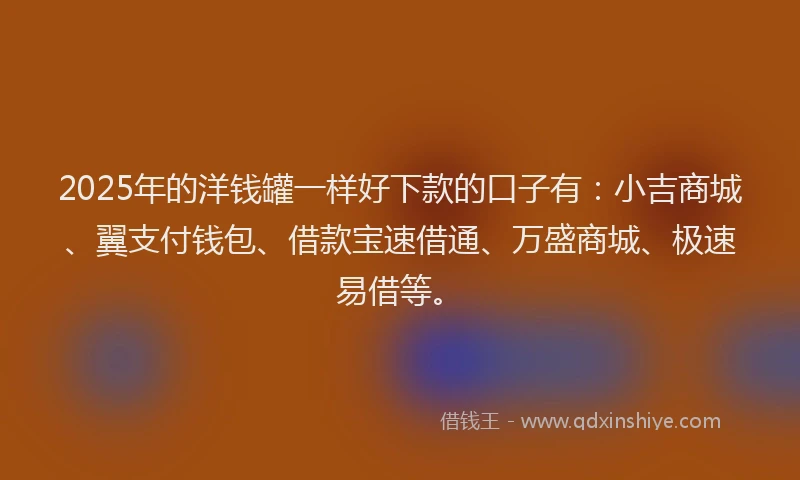 2025年的洋钱罐一样好下款的口子有:小吉商城、翼支付钱包、借款宝速借通、万盛商城、极速易借等。
