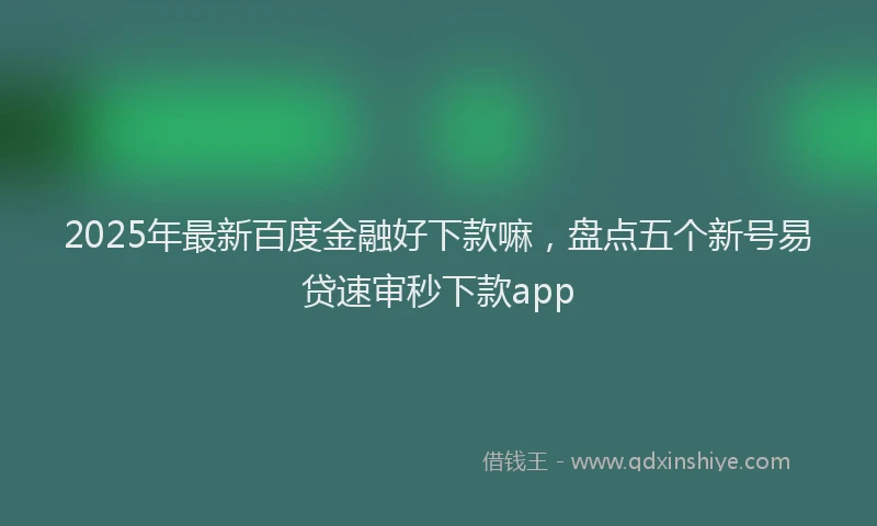 2025年最新百度金融好下款嘛，盘点五个新号易贷速审秒下款app
