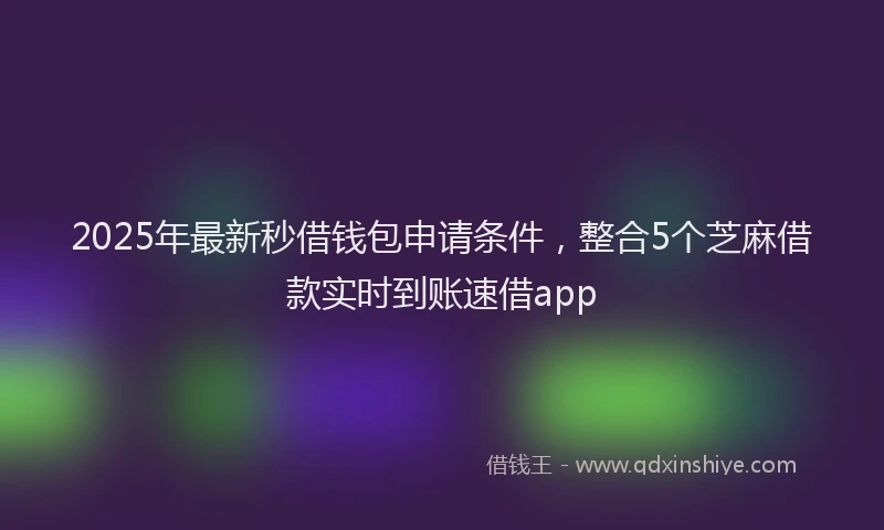 2025年最新秒借钱包申请条件，整合5个芝麻借款实时到账速借app
