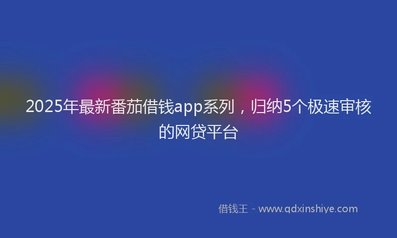 2025年最新番茄借钱app系列，归纳5个极速审核的网贷平台