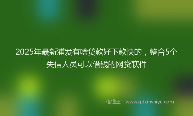 2025年最新浦发有啥贷款好下款快的，整合5个失信人员可以借钱的网贷软件