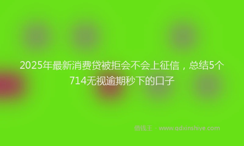 2025年最新消费贷被拒会不会上征信，总结5个714无视逾期秒下的口子