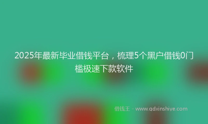 2025年最新毕业借钱平台，梳理5个黑户借钱0门槛极速下款软件