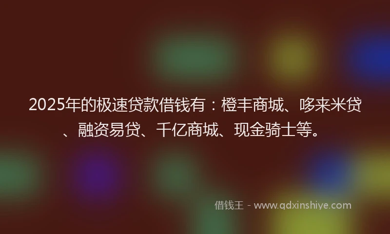 2025年的极速贷款借钱有：橙丰商城、哆来米贷、融资易贷、千亿商城、现金骑士等。