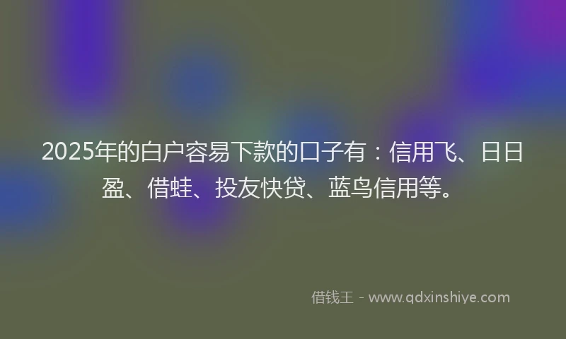 2025年的白户容易下款的口子有：信用飞、日日盈、借蛙、投友快贷、蓝鸟信用等。