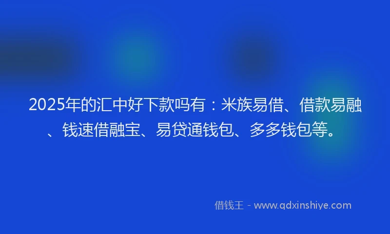 2025年的汇中好下款吗有：米族易借、借款易融、钱速借融宝、易贷通钱包、多多钱包等。