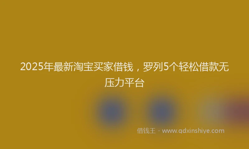 2025年最新淘宝买家借钱，罗列5个轻松借款无压力平台