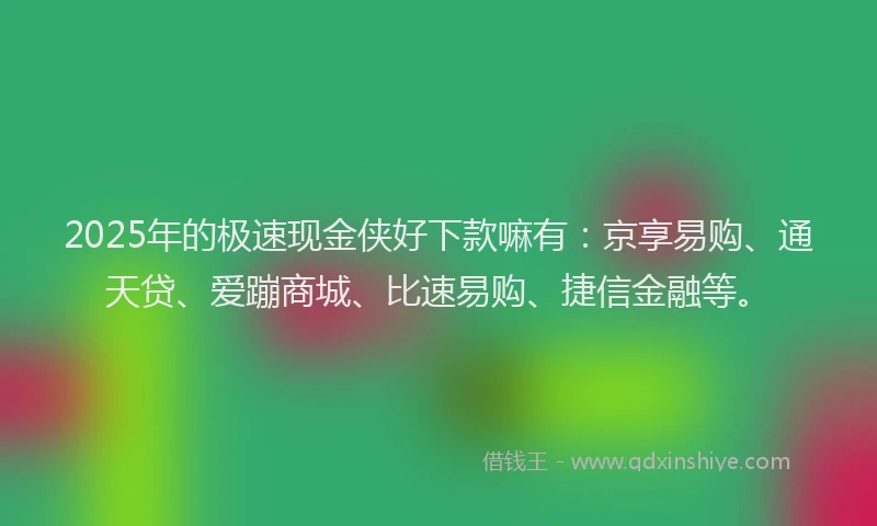 2025年的极速现金侠好下款嘛有：京享易购、通天贷、爱蹦商城、比速易购、捷信金融等。