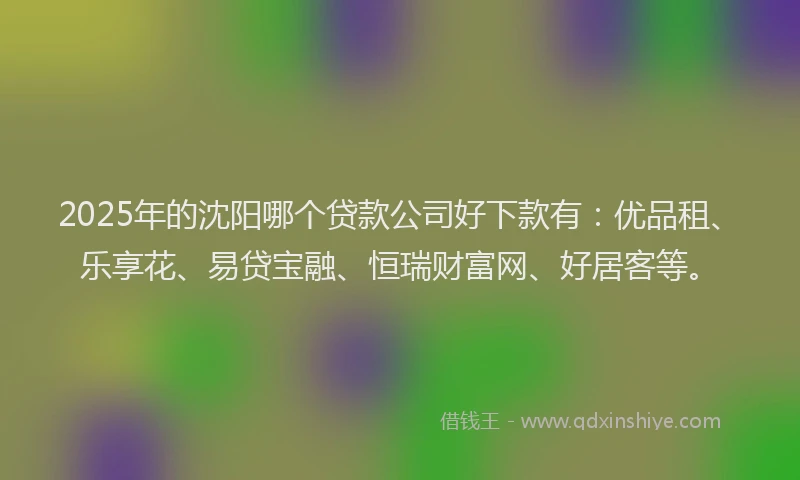 2025年的沈阳哪个贷款公司好下款有：优品租、乐享花、易贷宝融、恒瑞财富网、好居客等。