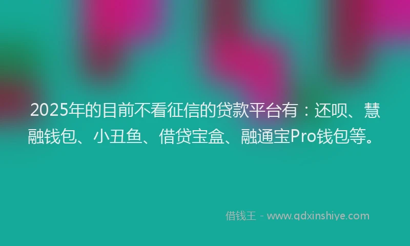 2025年的目前不看征信的贷款平台有：还呗、慧融钱包、小丑鱼、借贷宝盒、融通宝Pro钱包等。