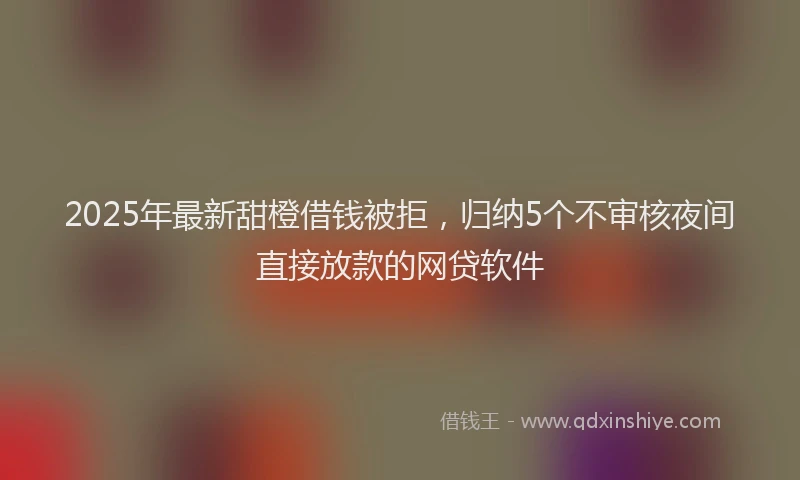 2025年最新甜橙借钱被拒，归纳5个不审核夜间直接放款的网贷软件