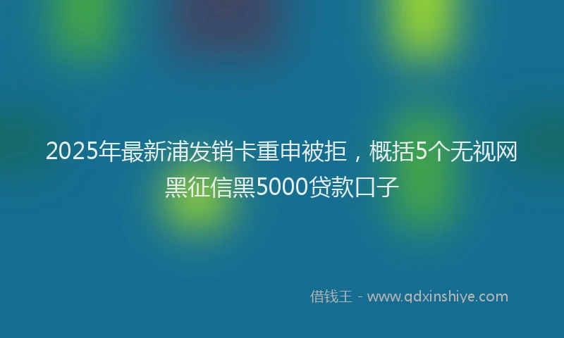 2025年最新浦发销卡重申被拒，概括5个无视网黑征信黑5000贷款口子