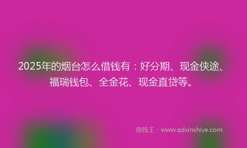 2025年的烟台怎么借钱有：好分期、现金侠途、福瑞钱包、全金花、现金直贷等。