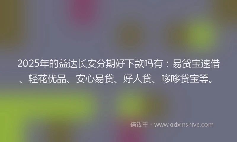 2025年的益达长安分期好下款吗有：易贷宝速借、轻花优品、安心易贷、好人贷、哆哆贷宝等。