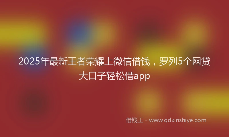 2025年最新王者荣耀上微信借钱，罗列5个网贷大口子轻松借app
