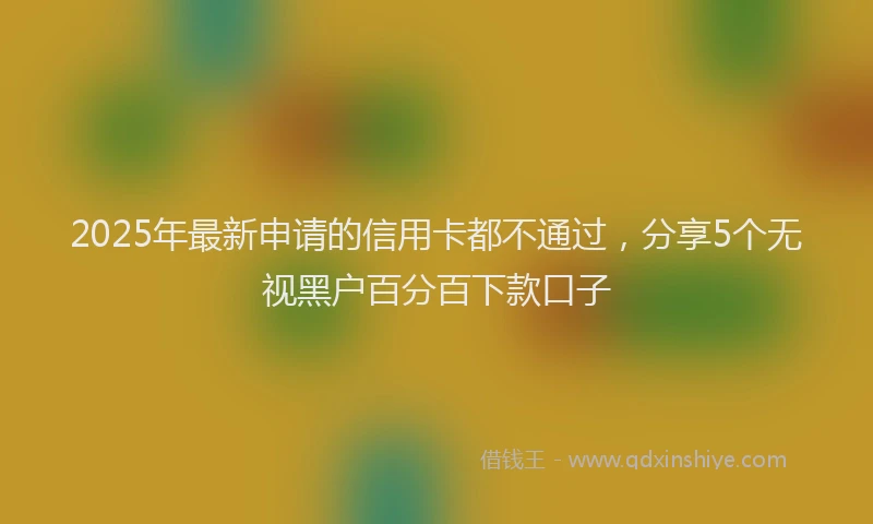 2025年最新申请的信用卡都不通过，分享5个无视黑户百分百下款口子
