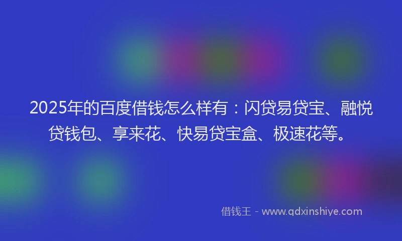 2025年的百度借钱怎么样有：闪贷易贷宝、融悦贷钱包、享来花、快易贷宝盒、极速花等。