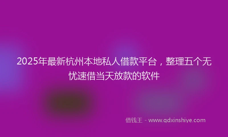 2025年最新杭州本地私人借款平台，整理五个无忧速借当天放款的软件