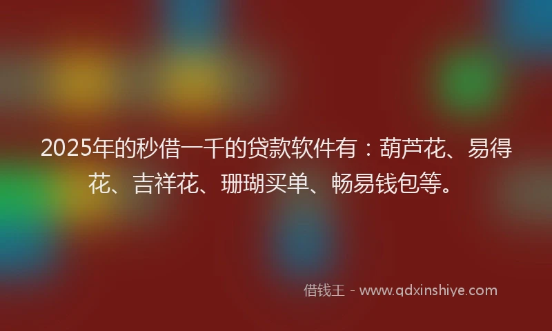 2025年的秒借一千的贷款软件有:葫芦花、易得花、吉祥花、珊瑚买单、畅易钱包等。