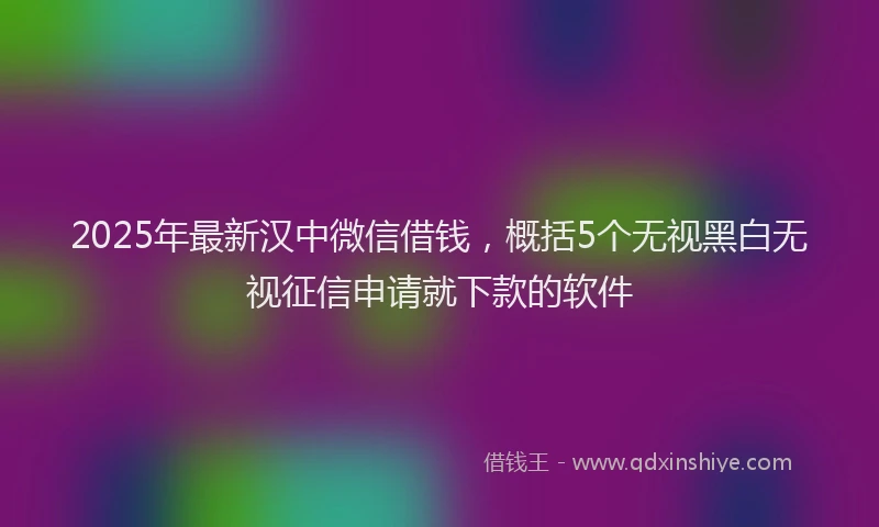 2025年最新汉中微信借钱，概括5个无视黑白无视征信申请就下款的软件