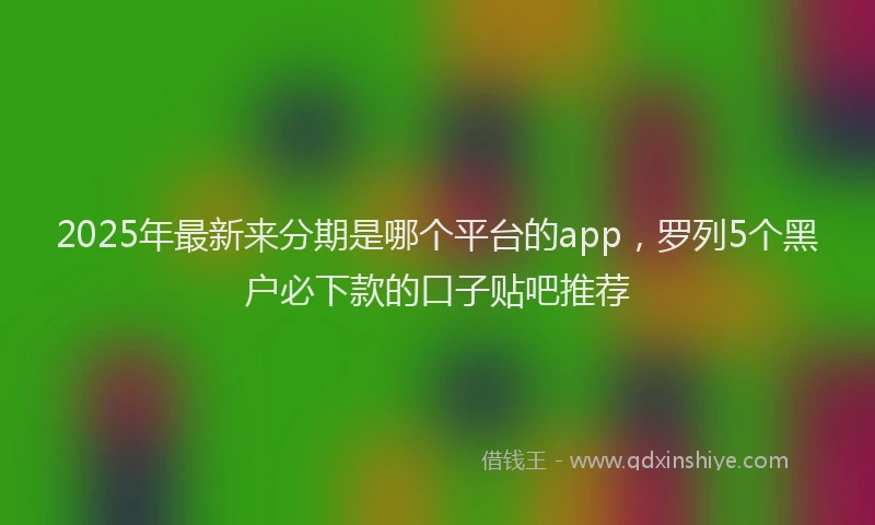 2025年最新来分期是哪个平台的app，罗列5个黑户必下款的口子贴吧推荐