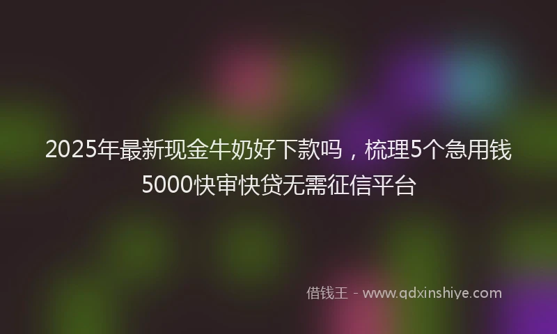 2025年最新现金牛奶好下款吗，梳理5个急用钱5000快审快贷无需征信平台
