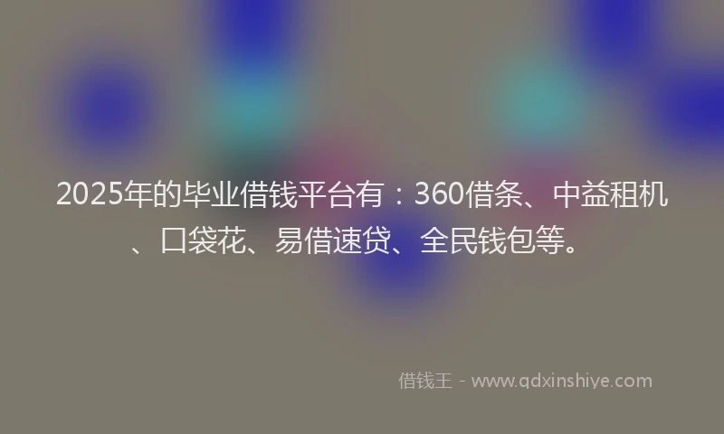 2025年的毕业借钱平台有：360借条、中益租机、口袋花、易借速贷、全民钱包等。