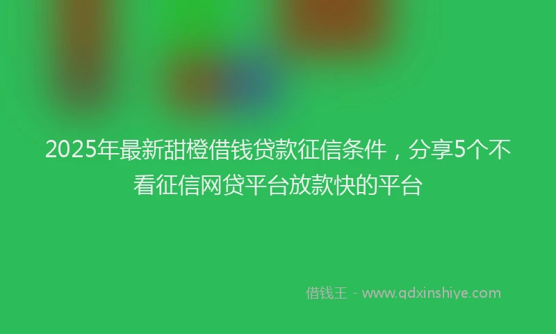 2025年最新甜橙借钱贷款征信条件，分享5个不看征信网贷平台放款快的平台